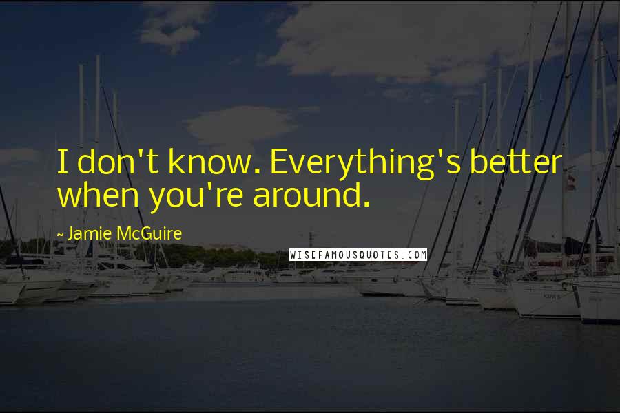 Jamie McGuire Quotes: I don't know. Everything's better when you're around.