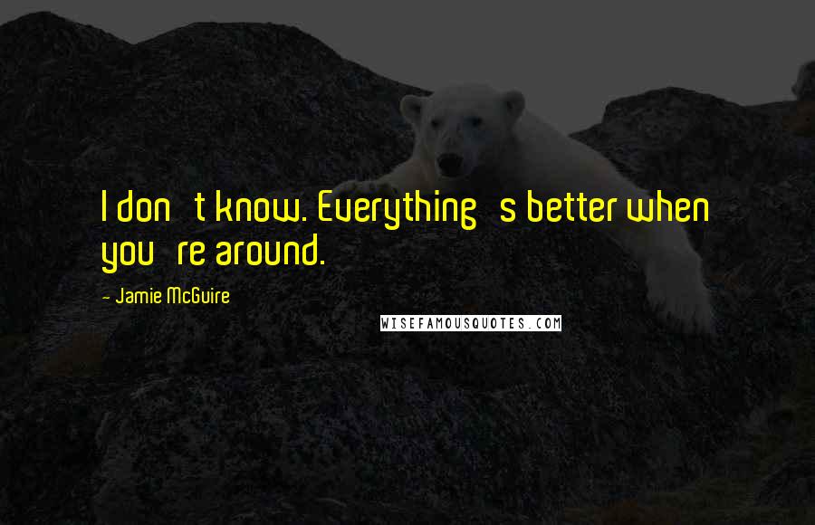 Jamie McGuire Quotes: I don't know. Everything's better when you're around.