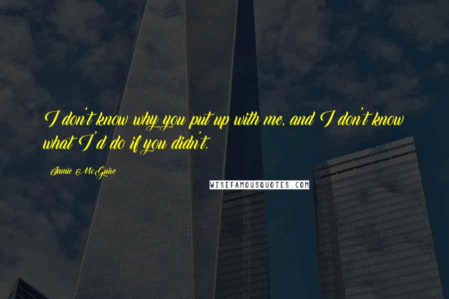 Jamie McGuire Quotes: I don't know why you put up with me, and I don't know what I'd do if you didn't.