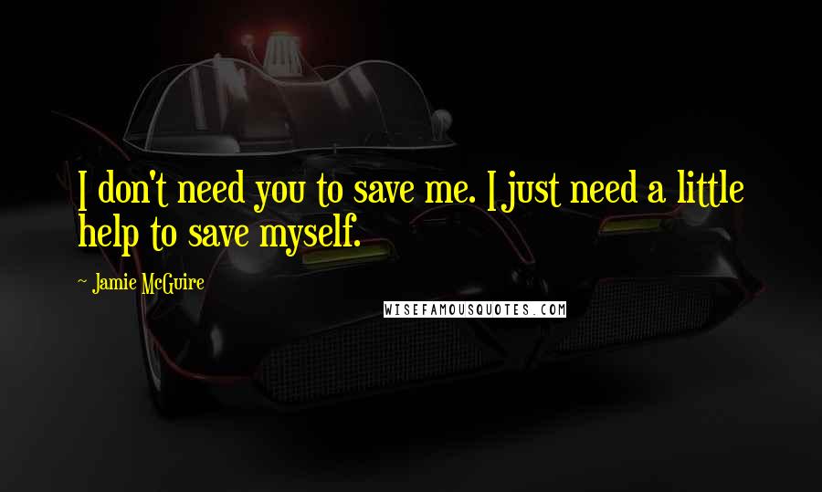Jamie McGuire Quotes: I don't need you to save me. I just need a little help to save myself.
