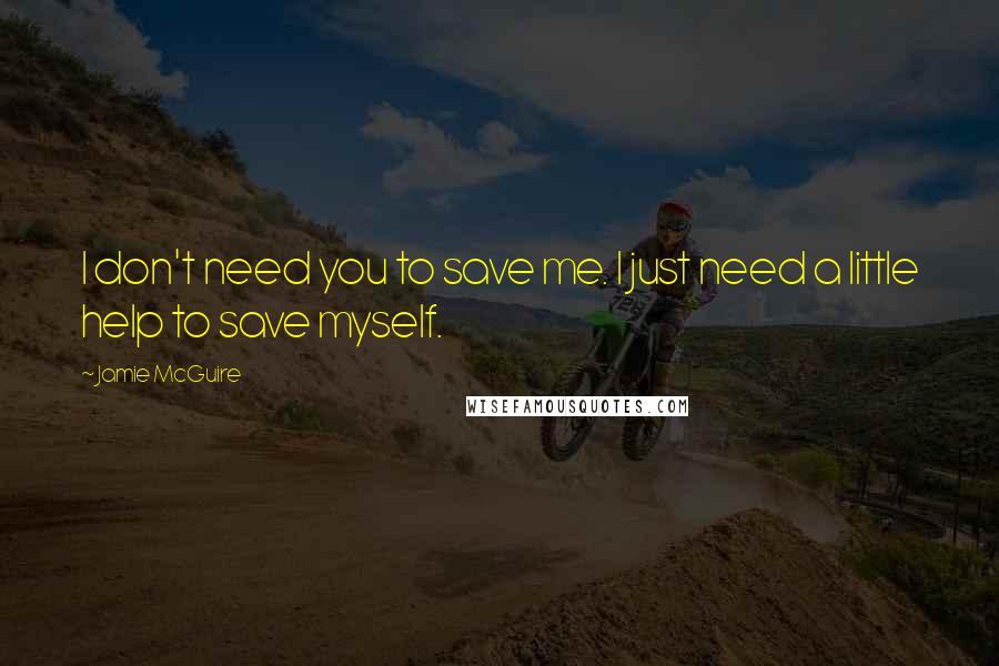 Jamie McGuire Quotes: I don't need you to save me. I just need a little help to save myself.