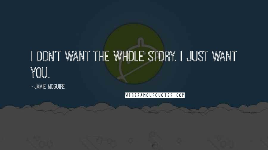 Jamie McGuire Quotes: I don't want the whole story. I just want you.