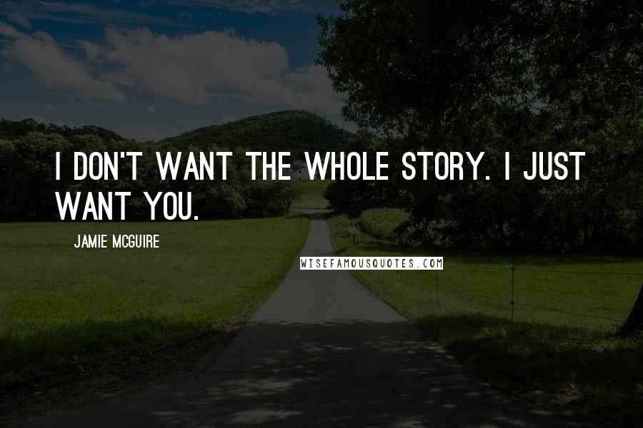 Jamie McGuire Quotes: I don't want the whole story. I just want you.