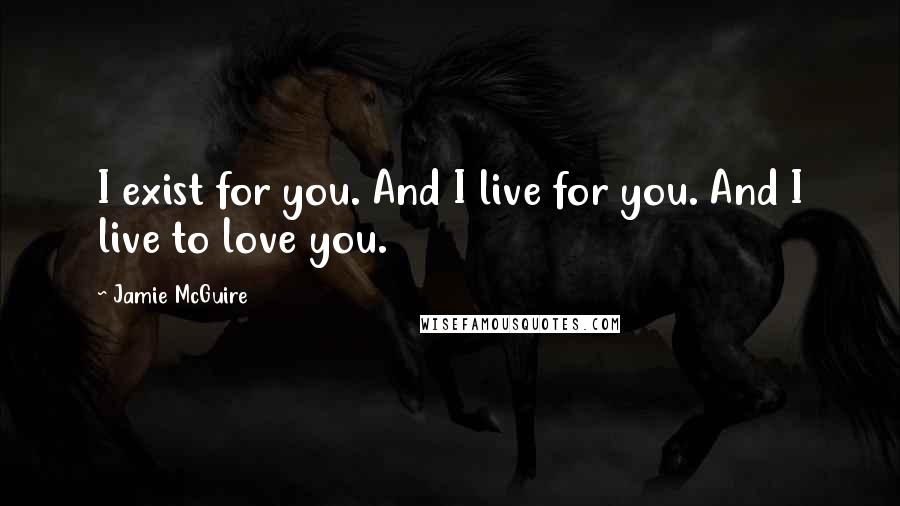 Jamie McGuire Quotes: I exist for you. And I live for you. And I live to love you.