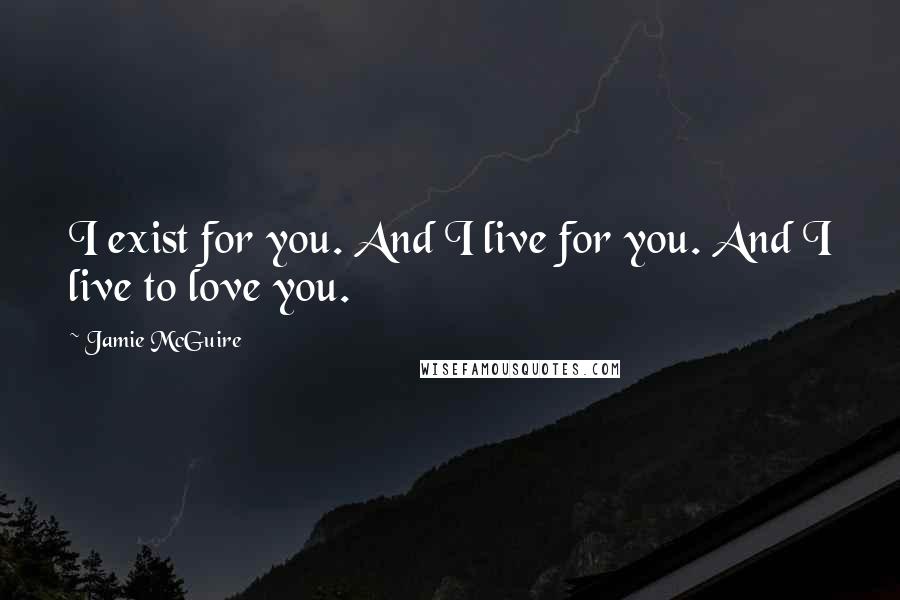 Jamie McGuire Quotes: I exist for you. And I live for you. And I live to love you.