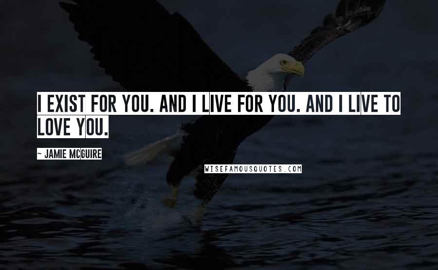 Jamie McGuire Quotes: I exist for you. And I live for you. And I live to love you.