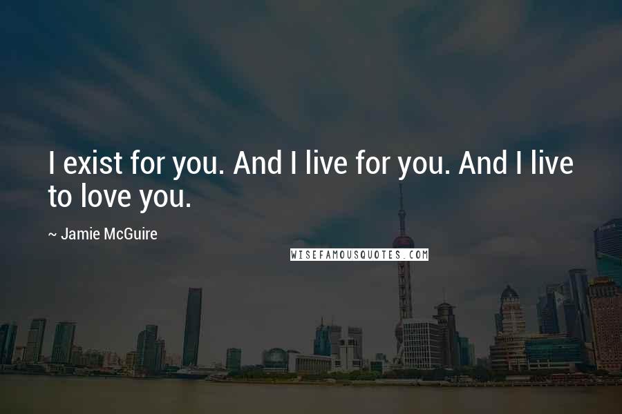 Jamie McGuire Quotes: I exist for you. And I live for you. And I live to love you.