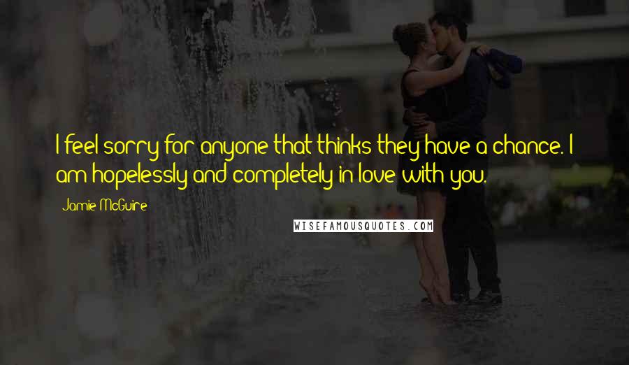 Jamie McGuire Quotes: I feel sorry for anyone that thinks they have a chance. I am hopelessly and completely in love with you.