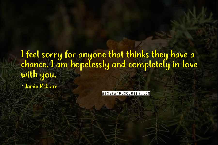 Jamie McGuire Quotes: I feel sorry for anyone that thinks they have a chance. I am hopelessly and completely in love with you.