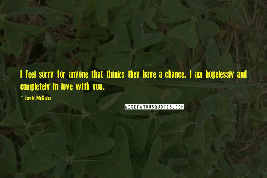 Jamie McGuire Quotes: I feel sorry for anyone that thinks they have a chance. I am hopelessly and completely in love with you.