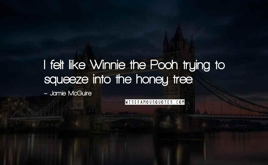 Jamie McGuire Quotes: I felt like Winnie the Pooh trying to squeeze into the honey tree.