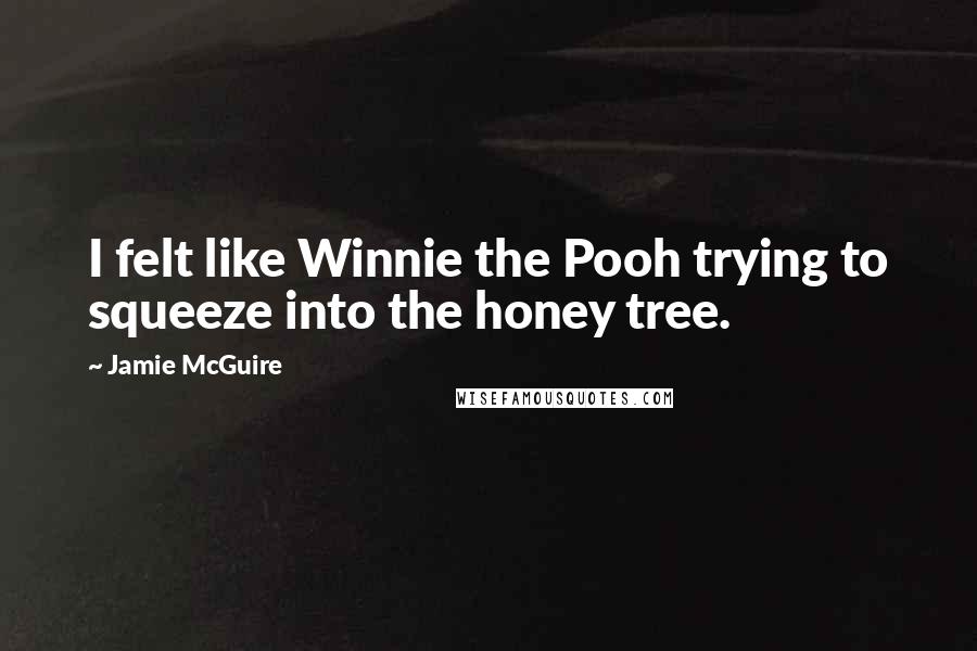 Jamie McGuire Quotes: I felt like Winnie the Pooh trying to squeeze into the honey tree.