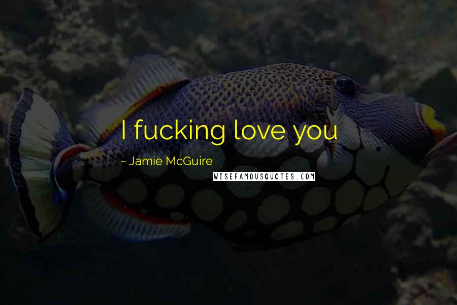 Jamie McGuire Quotes: I fucking love you