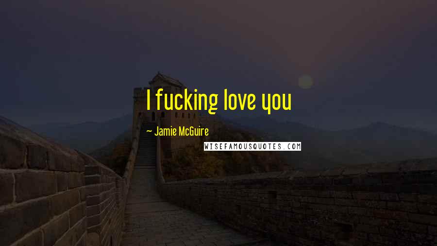 Jamie McGuire Quotes: I fucking love you