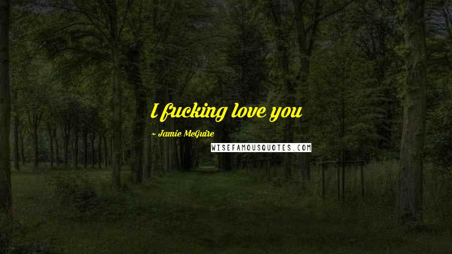 Jamie McGuire Quotes: I fucking love you