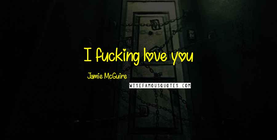 Jamie McGuire Quotes: I fucking love you
