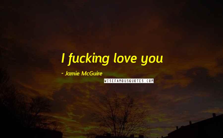 Jamie McGuire Quotes: I fucking love you