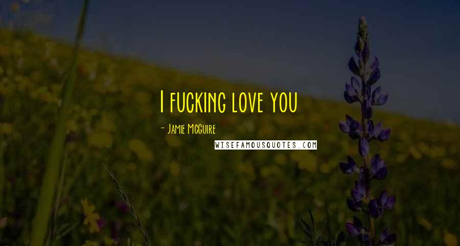 Jamie McGuire Quotes: I fucking love you