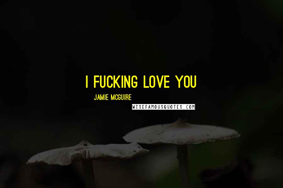 Jamie McGuire Quotes: I fucking love you