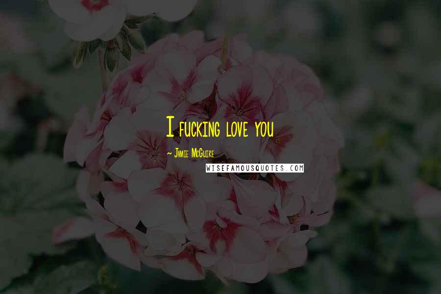 Jamie McGuire Quotes: I fucking love you