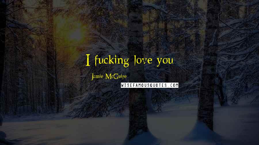 Jamie McGuire Quotes: I fucking love you