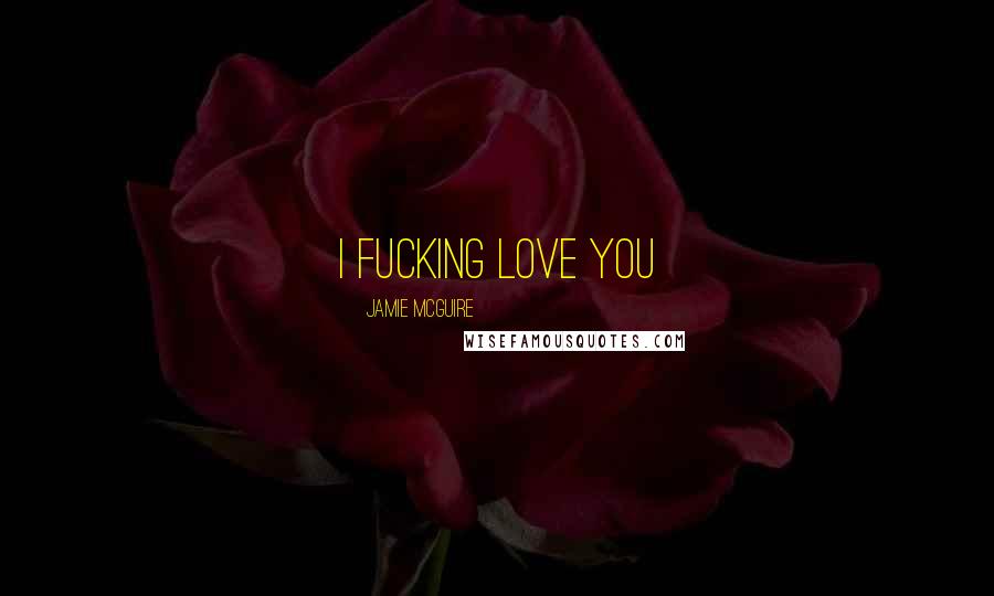 Jamie McGuire Quotes: I fucking love you