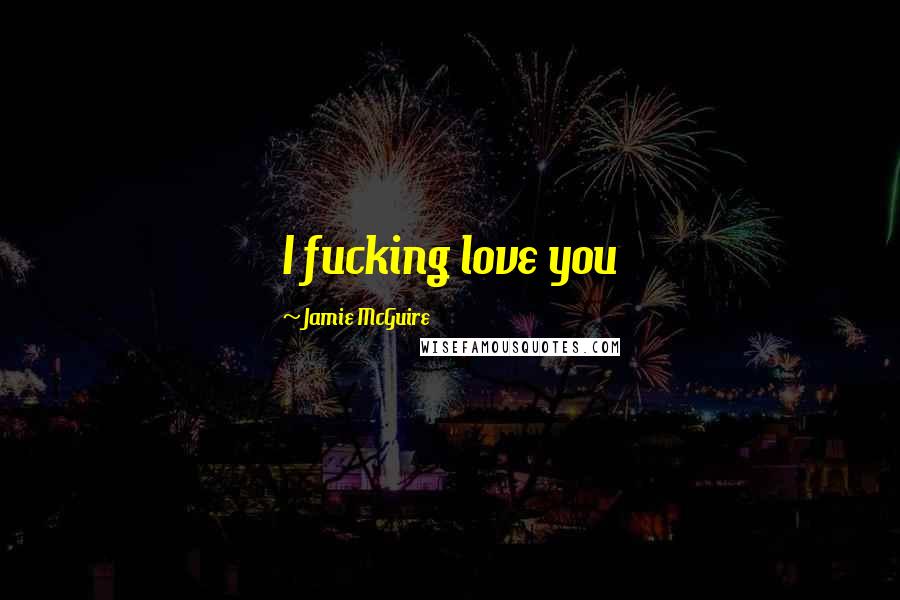 Jamie McGuire Quotes: I fucking love you