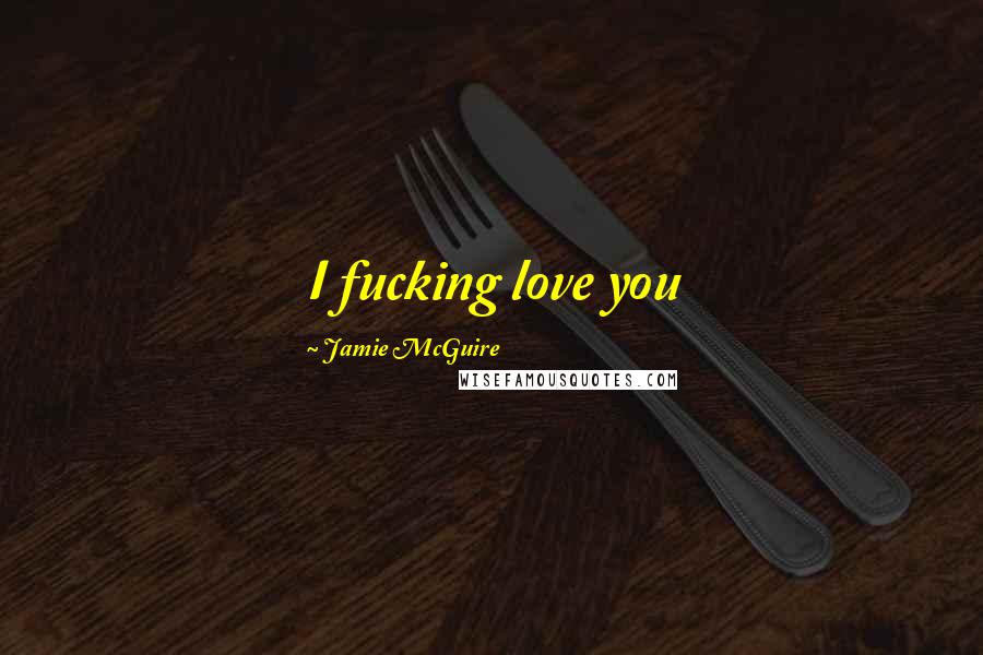 Jamie McGuire Quotes: I fucking love you