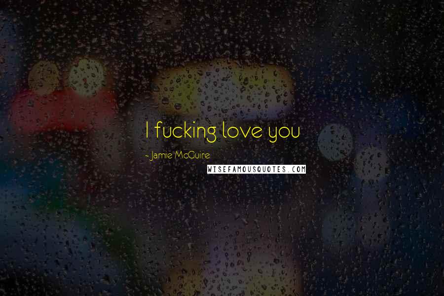 Jamie McGuire Quotes: I fucking love you