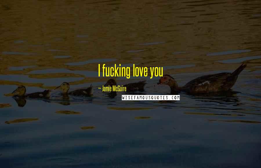 Jamie McGuire Quotes: I fucking love you