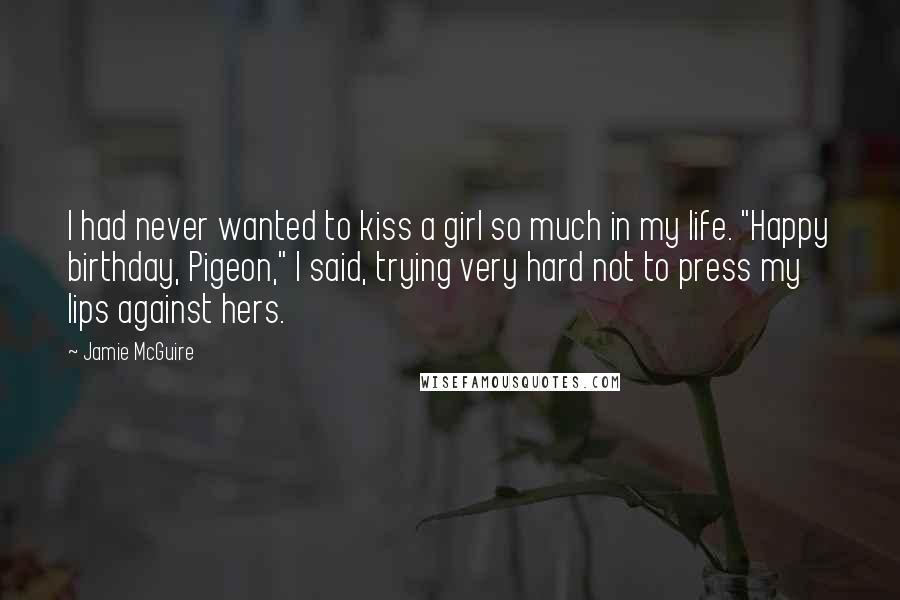 Jamie McGuire Quotes: I had never wanted to kiss a girl so much in my life. "Happy birthday, Pigeon," I said, trying very hard not to press my lips against hers.