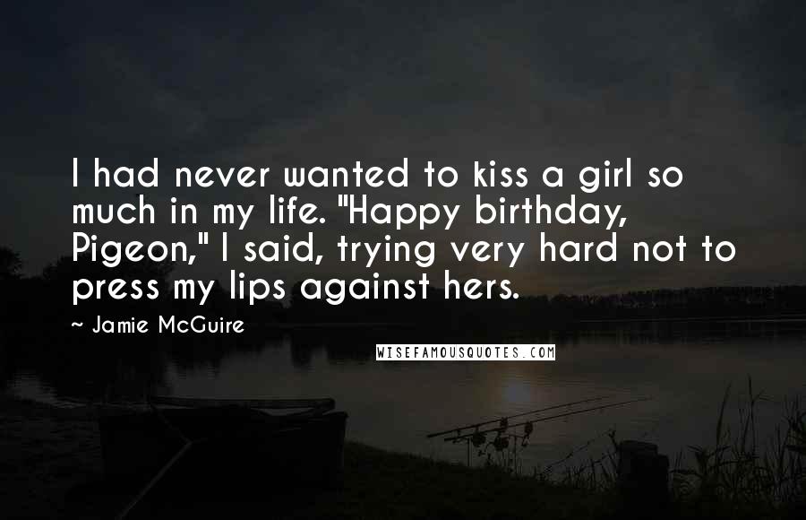Jamie McGuire Quotes: I had never wanted to kiss a girl so much in my life. "Happy birthday, Pigeon," I said, trying very hard not to press my lips against hers.