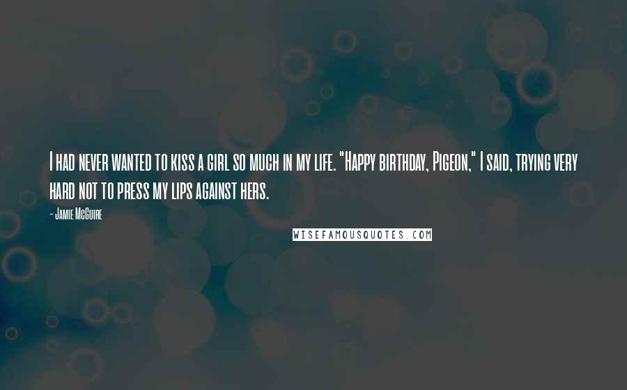 Jamie McGuire Quotes: I had never wanted to kiss a girl so much in my life. "Happy birthday, Pigeon," I said, trying very hard not to press my lips against hers.