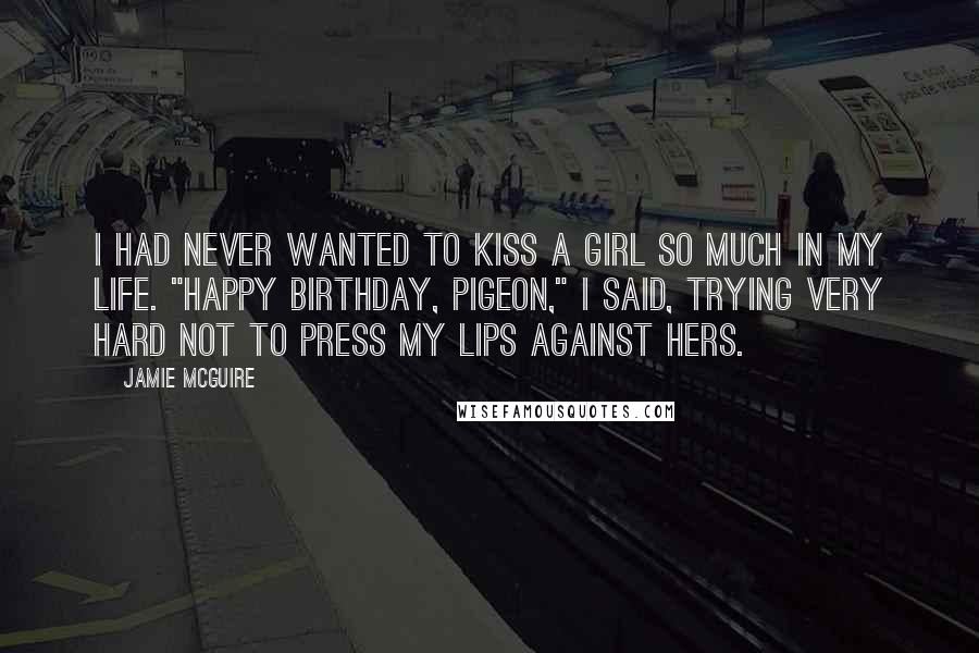 Jamie McGuire Quotes: I had never wanted to kiss a girl so much in my life. "Happy birthday, Pigeon," I said, trying very hard not to press my lips against hers.