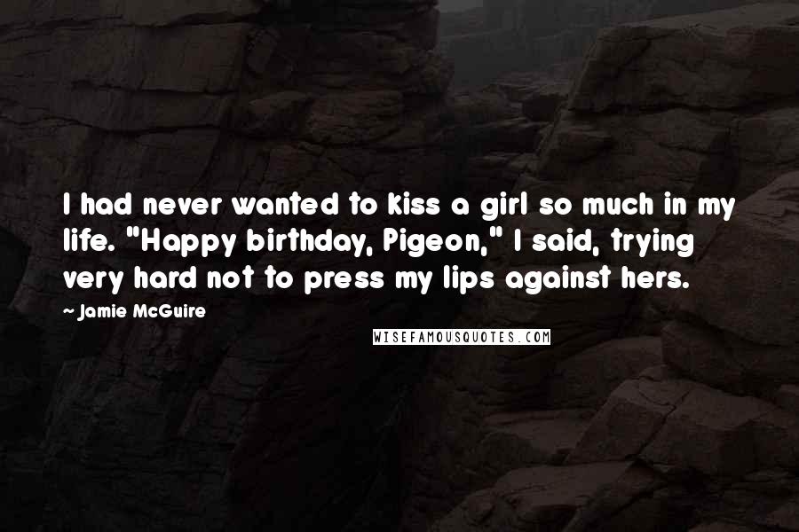 Jamie McGuire Quotes: I had never wanted to kiss a girl so much in my life. "Happy birthday, Pigeon," I said, trying very hard not to press my lips against hers.