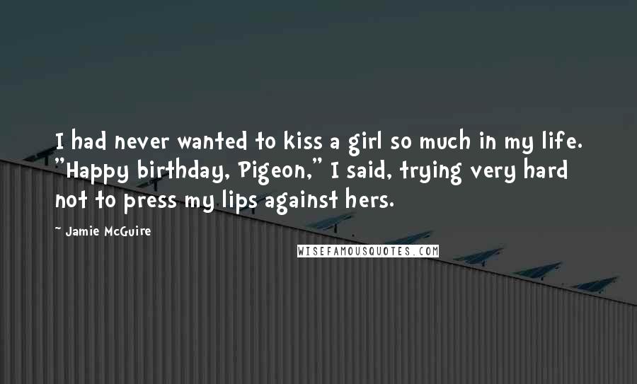 Jamie McGuire Quotes: I had never wanted to kiss a girl so much in my life. "Happy birthday, Pigeon," I said, trying very hard not to press my lips against hers.