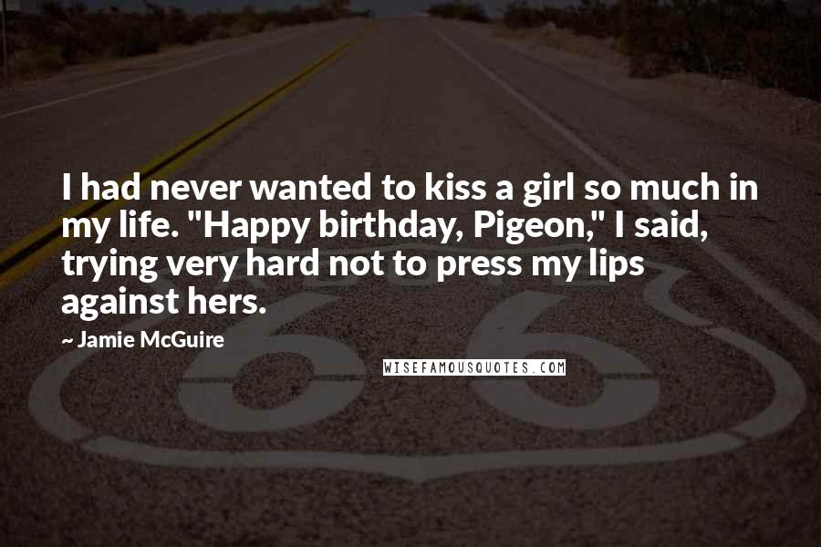 Jamie McGuire Quotes: I had never wanted to kiss a girl so much in my life. "Happy birthday, Pigeon," I said, trying very hard not to press my lips against hers.