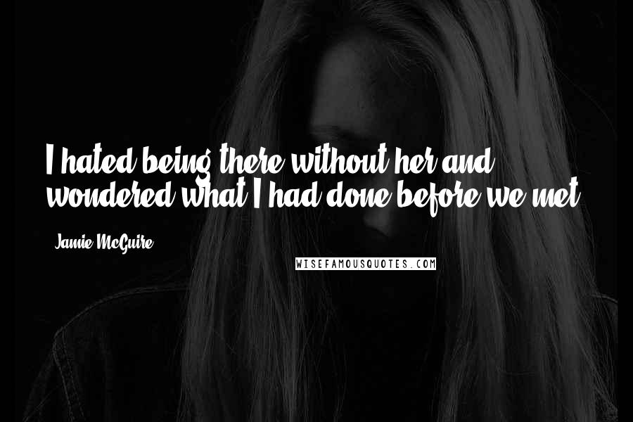 Jamie McGuire Quotes: I hated being there without her and wondered what I had done before we met.