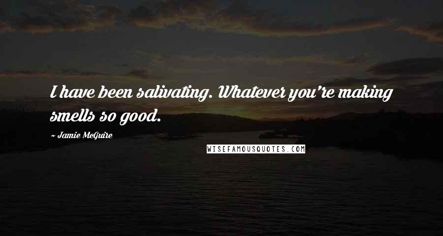 Jamie McGuire Quotes: I have been salivating. Whatever you're making smells so good.