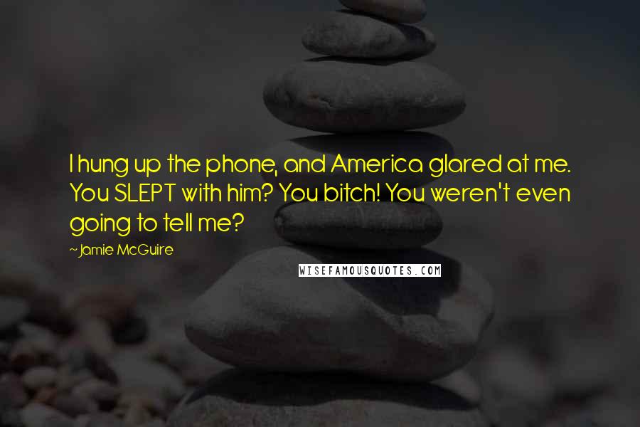 Jamie McGuire Quotes: I hung up the phone, and America glared at me. You SLEPT with him? You bitch! You weren't even going to tell me?