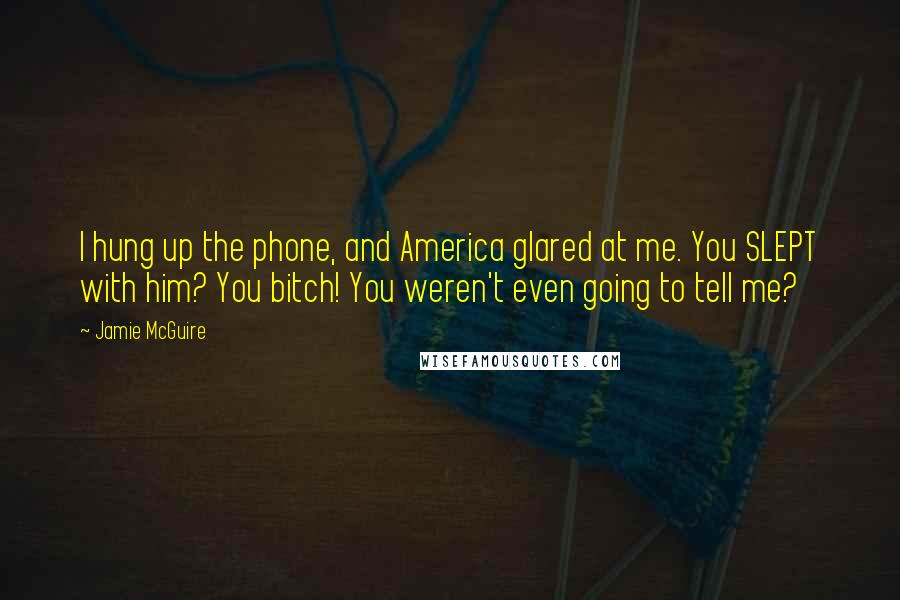 Jamie McGuire Quotes: I hung up the phone, and America glared at me. You SLEPT with him? You bitch! You weren't even going to tell me?