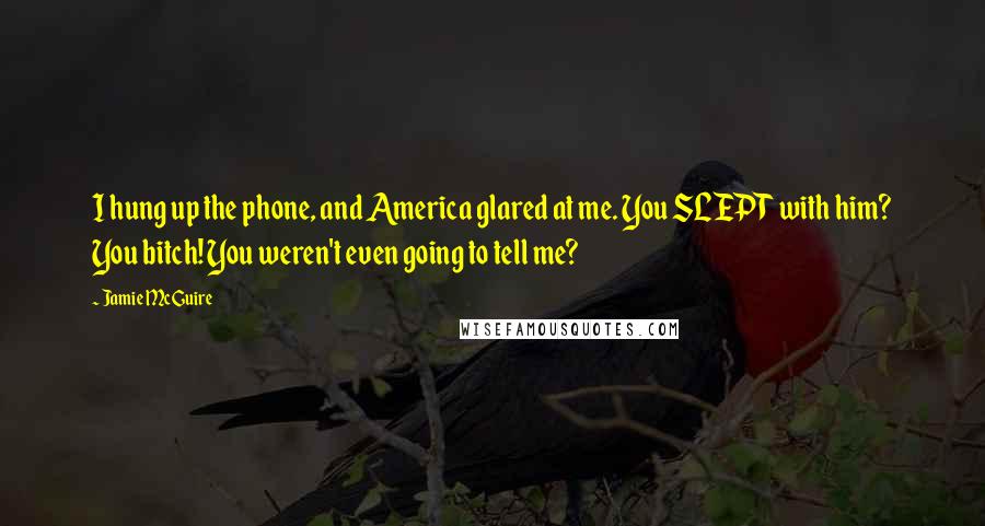 Jamie McGuire Quotes: I hung up the phone, and America glared at me. You SLEPT with him? You bitch! You weren't even going to tell me?