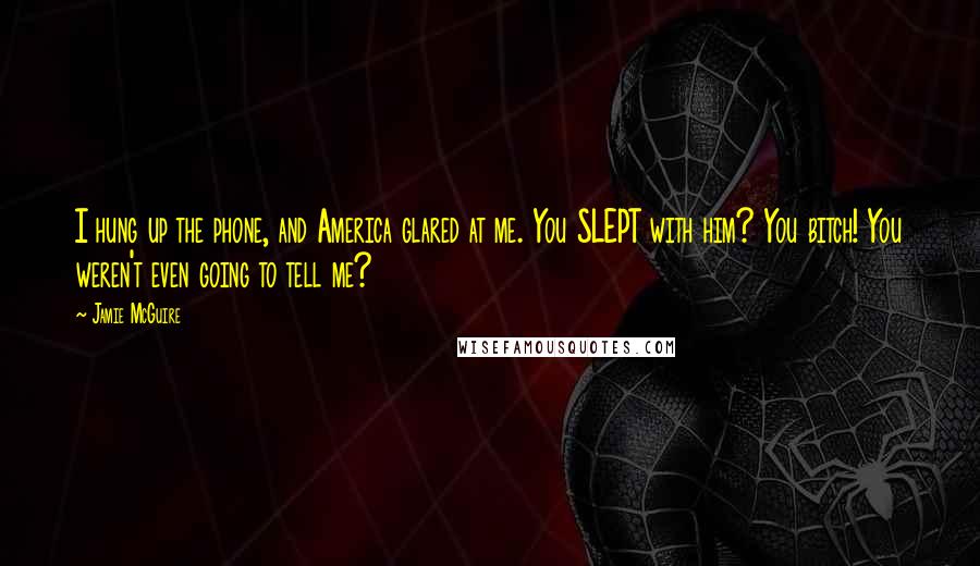 Jamie McGuire Quotes: I hung up the phone, and America glared at me. You SLEPT with him? You bitch! You weren't even going to tell me?