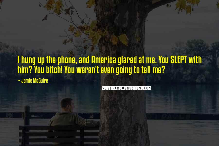 Jamie McGuire Quotes: I hung up the phone, and America glared at me. You SLEPT with him? You bitch! You weren't even going to tell me?