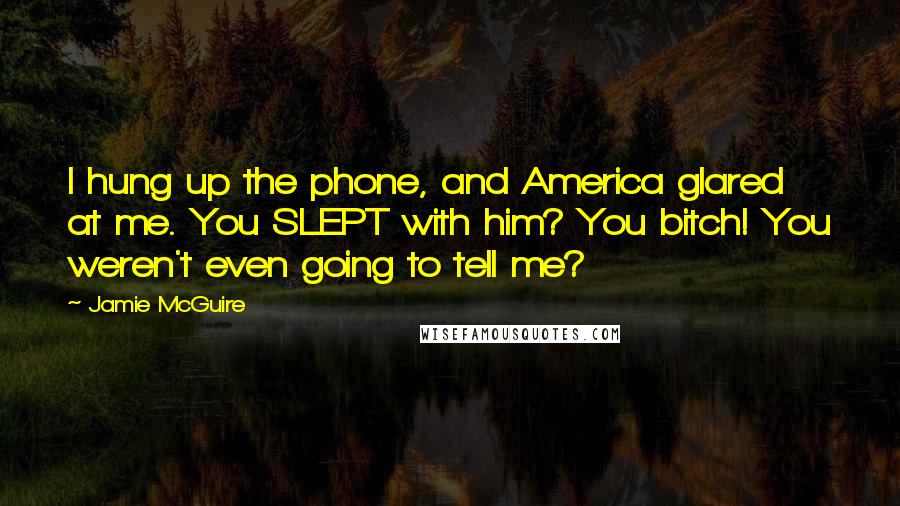 Jamie McGuire Quotes: I hung up the phone, and America glared at me. You SLEPT with him? You bitch! You weren't even going to tell me?