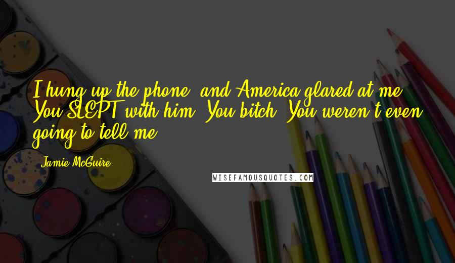 Jamie McGuire Quotes: I hung up the phone, and America glared at me. You SLEPT with him? You bitch! You weren't even going to tell me?