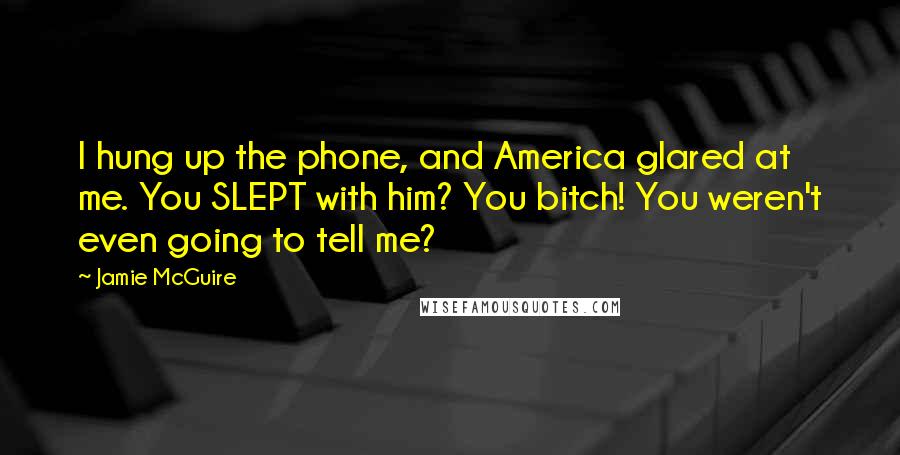 Jamie McGuire Quotes: I hung up the phone, and America glared at me. You SLEPT with him? You bitch! You weren't even going to tell me?