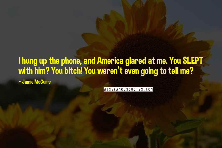Jamie McGuire Quotes: I hung up the phone, and America glared at me. You SLEPT with him? You bitch! You weren't even going to tell me?