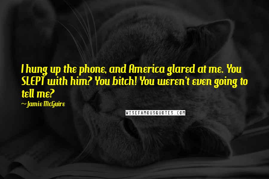 Jamie McGuire Quotes: I hung up the phone, and America glared at me. You SLEPT with him? You bitch! You weren't even going to tell me?