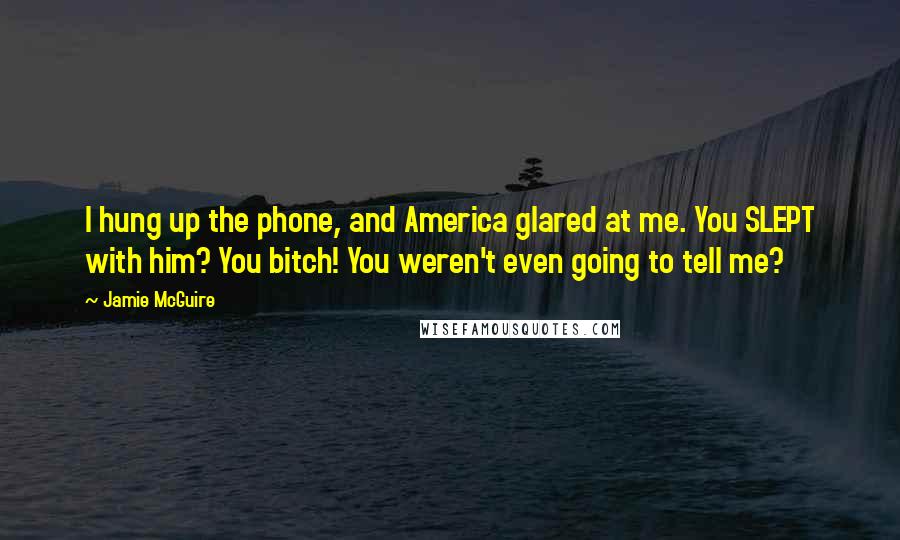 Jamie McGuire Quotes: I hung up the phone, and America glared at me. You SLEPT with him? You bitch! You weren't even going to tell me?